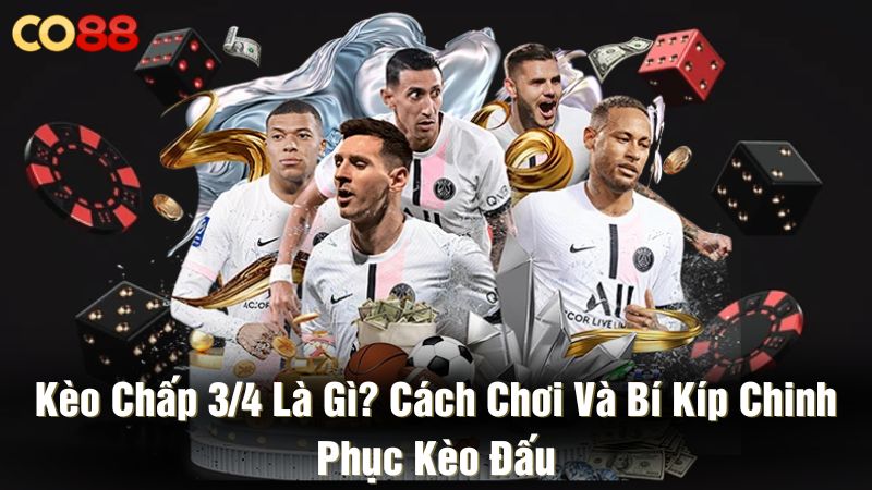 Kèo chấp 3/4 là gì? Cách chơi và bí kíp chinh phục kèo đấu